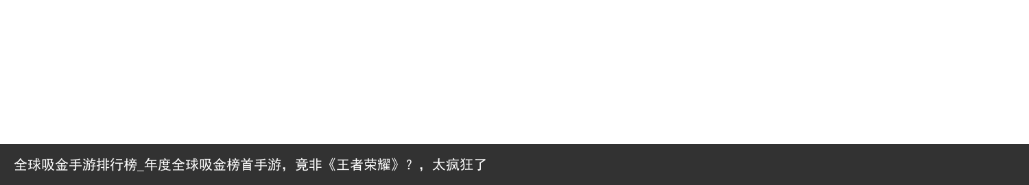 全球吸金手游排行榜_年度全球吸金榜首手游，竟非《王者荣耀》？，太疯狂了