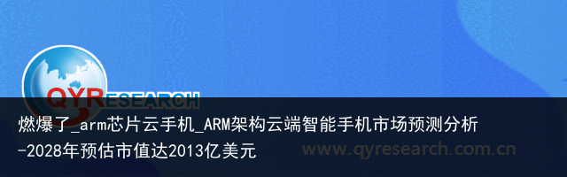 燃爆了_arm芯片云手机_ARM架构云端智能手机市场预测分析-2028年预估市值达2013亿美元