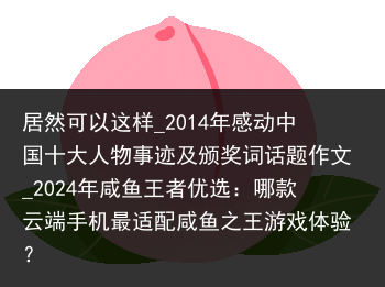 居然可以这样_2014年感动中国十大人物事迹及颁奖词话题作文_2024年咸鱼王者优选：哪款云端手机最适配咸鱼之王游戏体验？