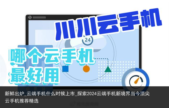 新鲜出炉_云端手机什么时候上市_探索2024云端手机新境界当今顶尖云手机推荐精选