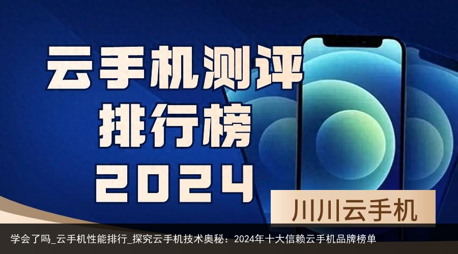 学会了吗_云手机性能排行_探究云手机技术奥秘：2024年十大信赖云手机品牌榜单