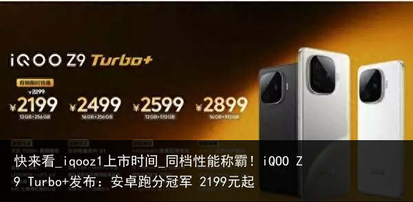 快来看_iqooz1上市时间_同档性能称霸！iQOO Z9 Turbo 发布：安卓跑分冠军 2199元起