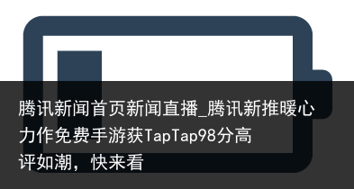 腾讯新闻首页新闻直播_腾讯新推暖心力作免费手游获TapTap98分高评如潮，快来看