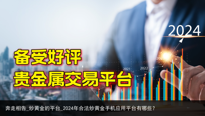 奔走相告_炒黄金的平台_2024年合法炒黄金手机应用平台有哪些？