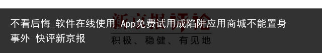 不看后悔_软件在线使用_App免费试用成陷阱应用商城不能置身事外 快评新京报