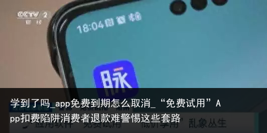 学到了吗_app免费到期怎么取消_“免费试用”App扣费陷阱消费者退款难警惕这些套路