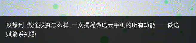 没想到_傲途投资怎么样_一文揭秘傲途云手机的所有功能——傲途赋能系列⑨