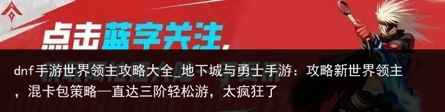 dnf手游世界领主攻略大全_地下城与勇士手游：攻略新世界领主，混卡包策略—直达三阶轻松游，太疯狂了