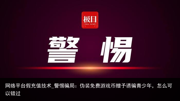 网络平台假充值技术_警惕骗局：伪装免费游戏币赠予诱骗青少年，怎么可以错过