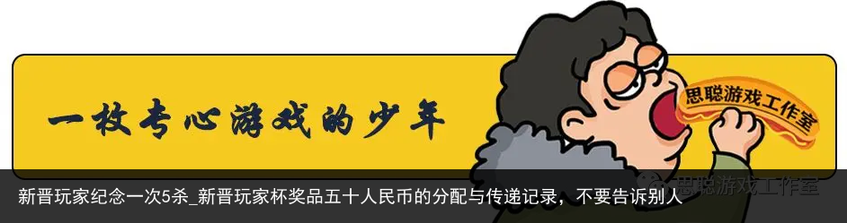 新晋玩家纪念一次5杀_新晋玩家杯奖品五十人民币的分配与传递记录，不要告诉别人