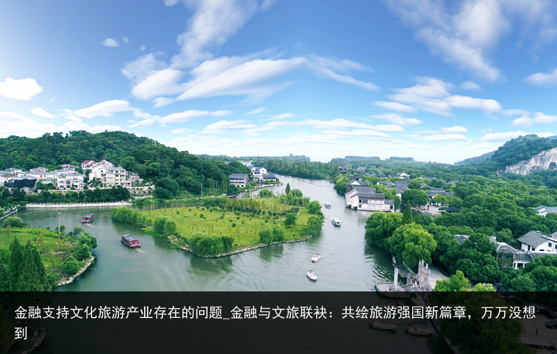金融支持文化旅游产业存在的问题_金融与文旅联袂：共绘旅游强国新篇章，万万没想到