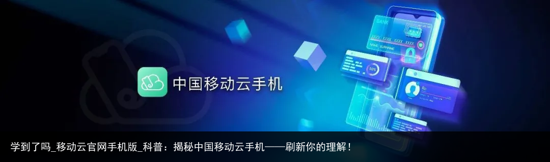 学到了吗_移动云官网手机版_科普：揭秘中国移动云手机——刷新你的理解！