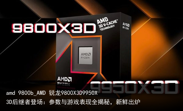 amd 9800b_AMD 锐龙9800X3D9950X3D后继者登场：参数与游戏表现全揭秘，新鲜出炉