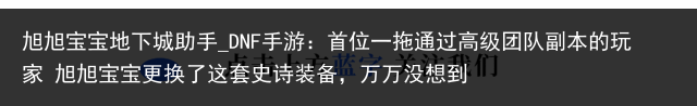 旭旭宝宝地下城助手_DNF手游：首位一拖通过高级团队副本的玩家 旭旭宝宝更换了这套史诗装备，万万没想到