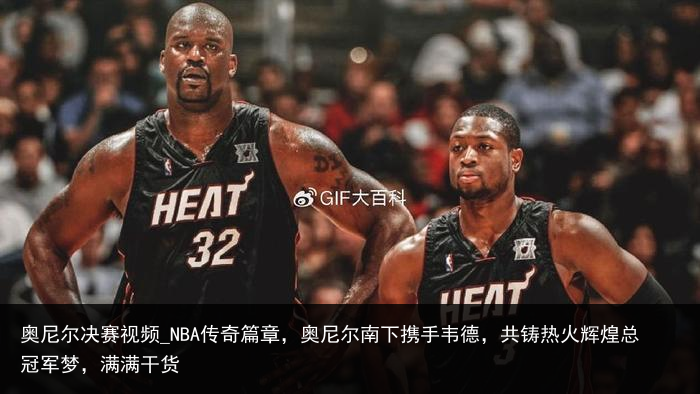 奥尼尔决赛视频_NBA传奇篇章，奥尼尔南下携手韦德，共铸热火辉煌总冠军梦，满满干货