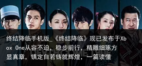 终结降临手机版_《终结降临》现已发布于Xbox One从容不迫，稳步前行，精雕细琢方显真章，镇定自若铸就辉煌，一篇读懂