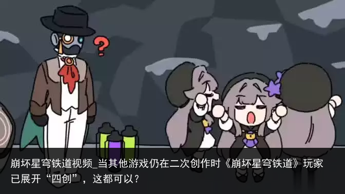 崩坏星穹铁道视频_当其他游戏仍在二次创作时《崩坏星穹铁道》玩家已展开“四创”，这都可以？