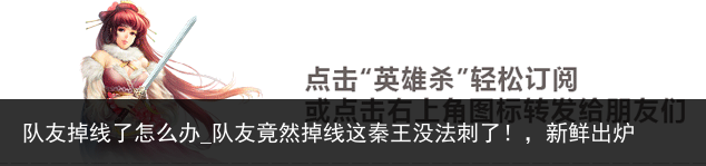 队友掉线了怎么办_队友竟然掉线这秦王没法刺了！，新鲜出炉
