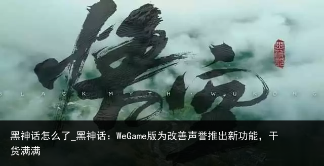黑神话怎么了_黑神话：WeGame版为改善声誉推出新功能，干货满满