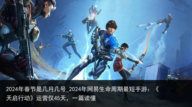 2024年春节是几月几号_2024年网易生命周期最短手游：《天启行动》运营仅45天，一篇读懂