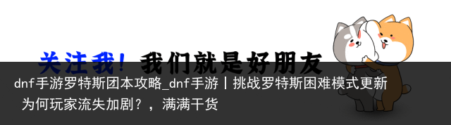 dnf手游罗特斯团本攻略_dnf手游丨挑战罗特斯困难模式更新 为何玩家流失加剧？，满满干货