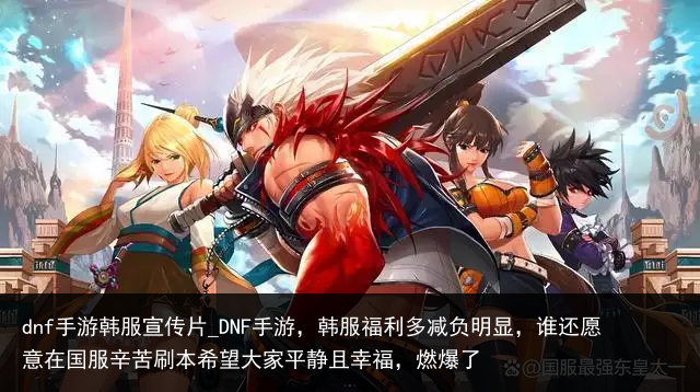 dnf手游韩服宣传片_DNF手游，韩服福利多减负明显，谁还愿意在国服辛苦刷本希望大家平静且幸福，燃爆了