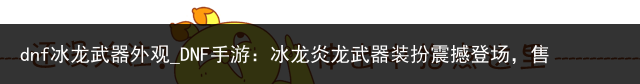 dnf冰龙武器外观_DNF手游：冰龙炎龙武器装扮震撼登场，售价公布，玩家直呼出乎意料！，居然可以这样