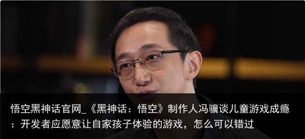 悟空黑神话官网_《黑神话：悟空》制作人冯骥谈儿童游戏成瘾：开发者应愿意让自家孩子体验的游戏，怎么可以错过