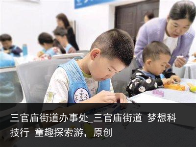 三官庙街道办事处_三官庙街道 梦想科技行 童趣探索游，原创