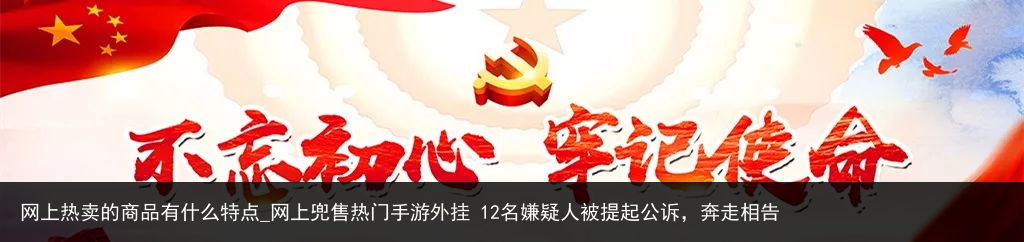 网上热卖的商品有什么特点_网上兜售热门手游外挂 12名嫌疑人被提起公诉，奔走相告