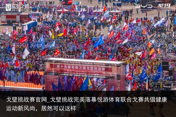 戈壁挑战赛官网_戈壁挑战完美落幕悦游体育联合戈赛共倡健康运动新风尚，居然可以这样