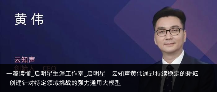 一篇读懂_启明星生涯工作室_启明星  云知声黄伟通过持续稳定的耕耘 创建针对特定领域挑战的强力通用大模型
