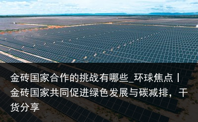 金砖国家合作的挑战有哪些_环球焦点丨金砖国家共同促进绿色发展与碳减排，干货分享