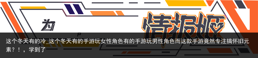 这个冬天有的冷_这个冬天有的手游玩女性角色有的手游玩男性角色而这款手游竟然专注搞怀旧元素？！，学到了
