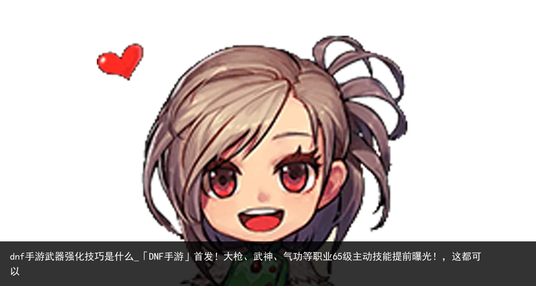 dnf手游武器强化技巧是什么_「DNF手游」首发！大枪、武神、气功等职业65级主动技能提前曝光！，这都可以