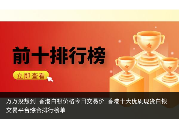 万万没想到_香港白银价格今日交易价_香港十大优质现货白银交易平台综合排行榜单