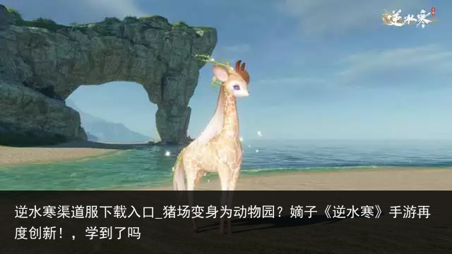 逆水寒渠道服下载入口_猪场变身为动物园？嫡子《逆水寒》手游再度创新！，学到了吗