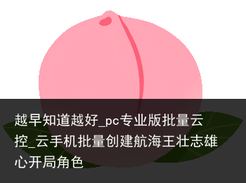 越早知道越好_pc专业版批量云控_云手机批量创建航海王壮志雄心开局角色