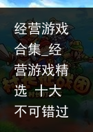 经营游戏合集_经营游戏精选 十大不可错过的经营游戏排行榜，新鲜出炉