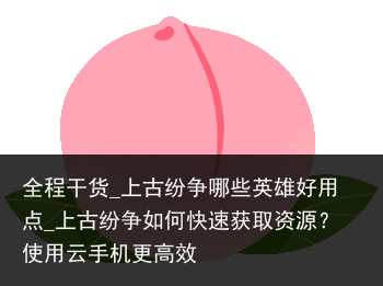 全程干货_上古纷争哪些英雄好用点_上古纷争如何快速获取资源？使用云手机更高效