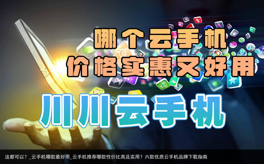 这都可以？_云手机哪款最好用_云手机推荐哪款性价比高且实用？六款优质云手机品牌下载指南