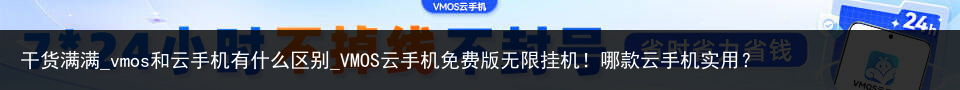 干货满满_vmos和云手机有什么区别_VMOS云手机免费版无限挂机！哪款云手机实用？
