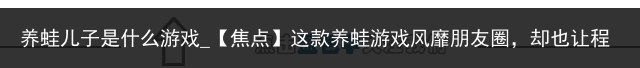 养蛙儿子是什么游戏_【焦点】这款养蛙游戏风靡朋友圈，却也让程序员们盯上了女生的钱包，快来看