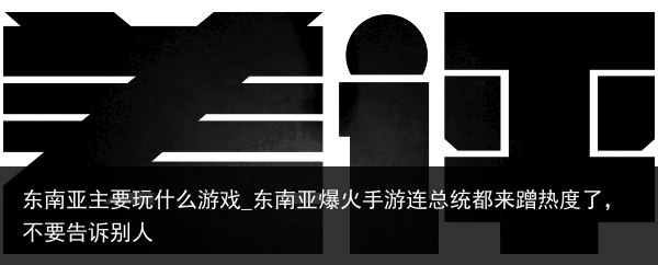 东南亚主要玩什么游戏_东南亚爆火手游连总统都来蹭热度了，不要告诉别人