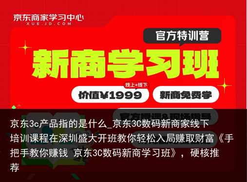 京东3c产品指的是什么_京东3C数码新商家线下培训课程在深圳盛大开班教你轻松入局赚取财富《手把手教你赚钱 京东3C数码新商学习班》，硬核推荐