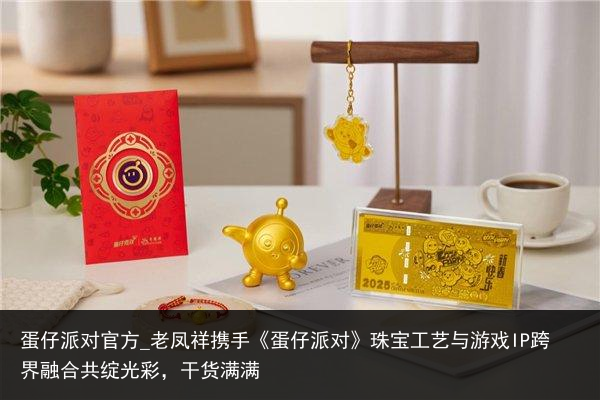 蛋仔派对官方_老凤祥携手《蛋仔派对》珠宝工艺与游戏IP跨界融合共绽光彩，干货满满