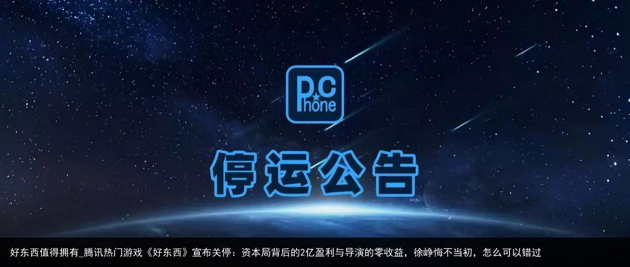 好东西值得拥有_腾讯热门游戏《好东西》宣布关停：资本局背后的2亿盈利与导演的零收益，徐峥悔不当初，怎么可以错过
