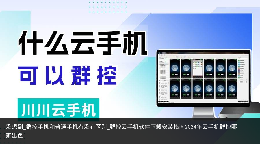 没想到_群控手机和普通手机有没有区别_群控云手机软件下载安装指南2024年云手机群控哪家出色