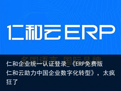 仁和企业统一认证登录_《ERP免费版仁和云助力中国企业数字化转型》，太疯狂了