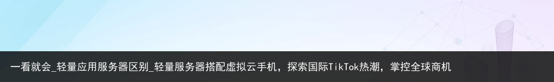 一看就会_轻量应用服务器区别_轻量服务器搭配虚拟云手机，探索国际TikTok热潮，掌控全球商机